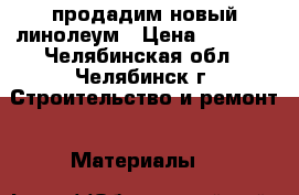 продадим новый линолеум › Цена ­ 5 000 - Челябинская обл., Челябинск г. Строительство и ремонт » Материалы   